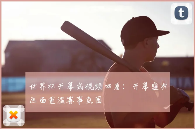 世界杯开幕式视频回看:开幕盛典画面重温赛事氛围